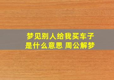 梦见别人给我买车子是什么意思 周公解梦